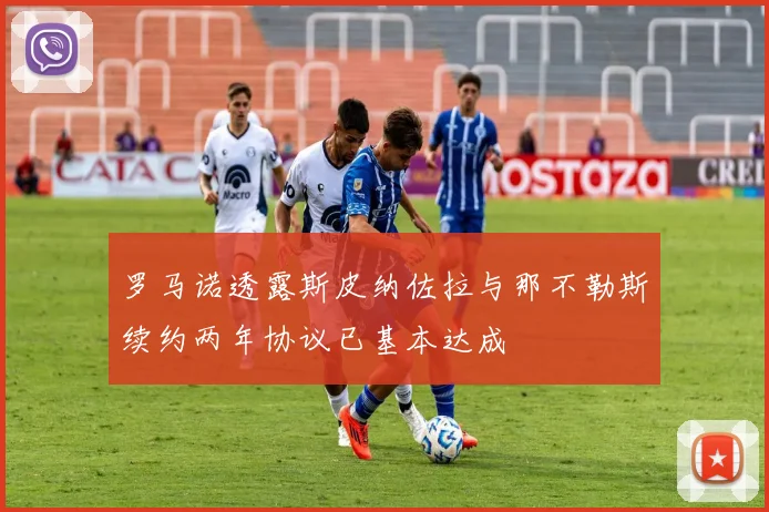 罗马诺透露斯皮纳佐拉与那不勒斯续约两年协议已基本达成