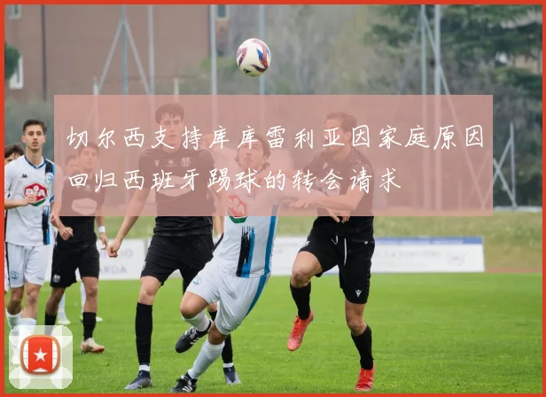 切尔西支持库库雷利亚因家庭原因回归西班牙踢球的转会请求