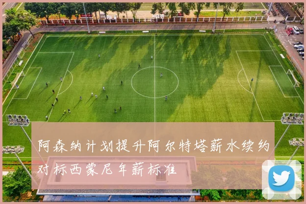 阿森纳计划提升阿尔特塔薪水续约对标西蒙尼年薪标准