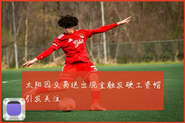 太阳因交易送出现金触发硬工资帽引发关注