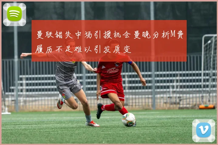 曼联错失中场引援机会曼晚分析M费履历不足难以引发质变