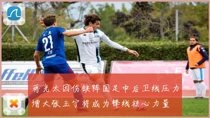 蒋光太因伤缺阵国足中后卫线压力增大张玉宁将成为锋线核心力量