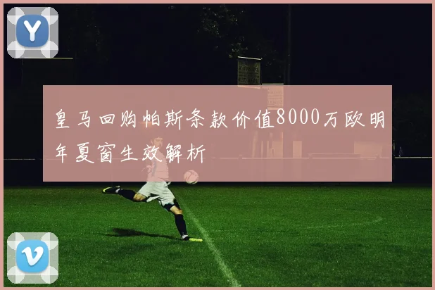 皇马回购帕斯条款价值8000万欧明年夏窗生效解析