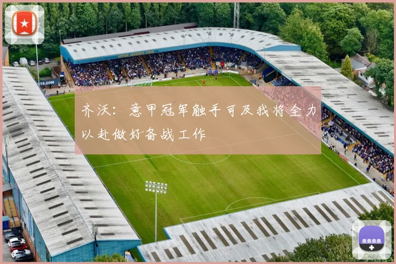 齐沃：意甲冠军触手可及我将全力以赴做好备战工作