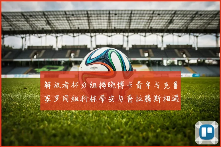 解放者杯分组揭晓博卡青年与克鲁塞罗同组科林蒂安与普拉腾斯相遇
