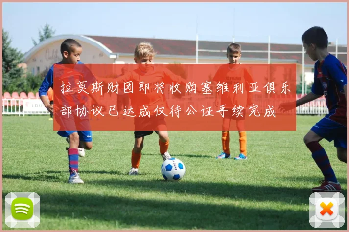 拉莫斯财团即将收购塞维利亚俱乐部协议已达成仅待公证手续完成