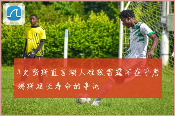 A史密斯直言湖人难敌雷霆不在乎詹姆斯延长寿命的争论