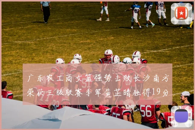 广东农工商女篮强势击败长沙南方荣获三级联赛季军黄芷晴独得19分助力胜利