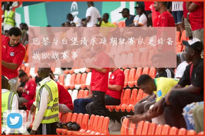 巴黎与白堡请求延期联赛以更好备战欧战赛事