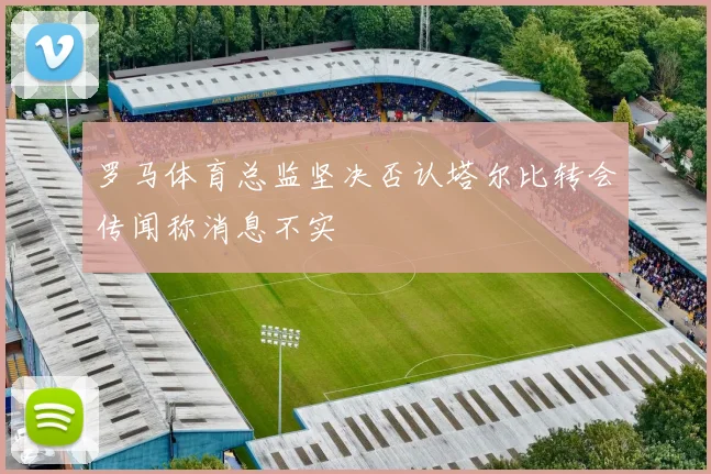 罗马体育总监坚决否认塔尔比转会传闻称消息不实