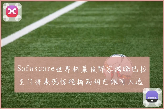 Sofascore世界杯最佳阵容揭晓巴拉圭门将表现惊艳梅西姆巴佩同入选