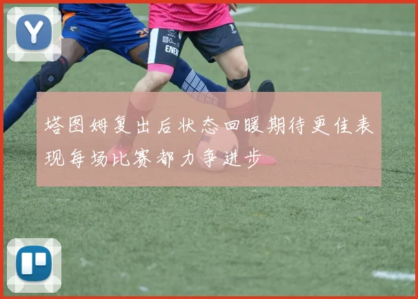 塔图姆复出后状态回暖期待更佳表现每场比赛都力争进步