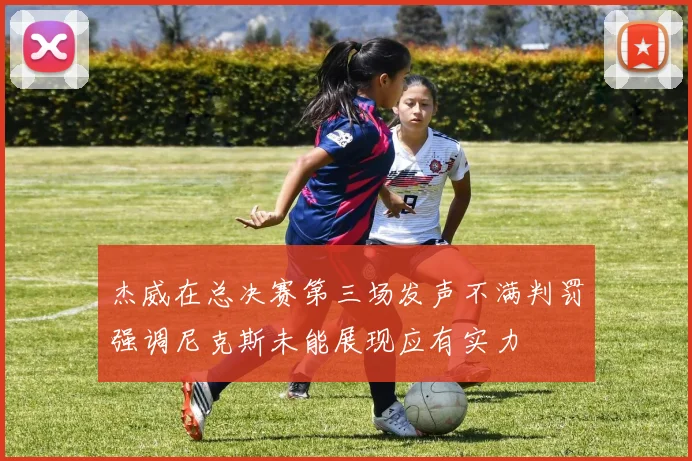 杰威在总决赛第三场发声不满判罚强调尼克斯未能展现应有实力