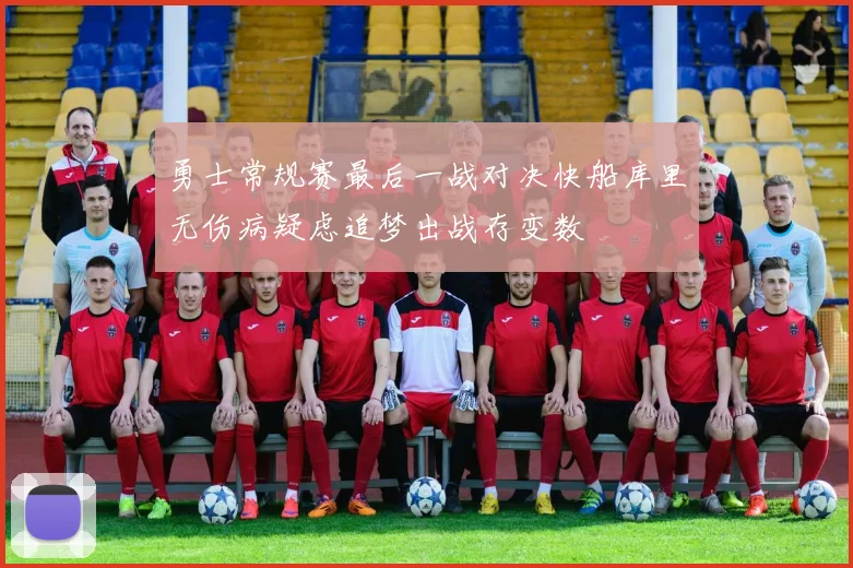 勇士常规赛最后一战对决快船库里无伤病疑虑追梦出战存变数