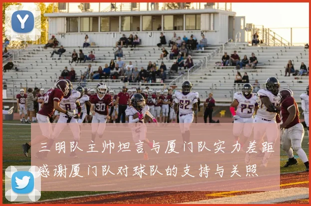 三明队主帅坦言与厦门队实力差距感谢厦门队对球队的支持与关照