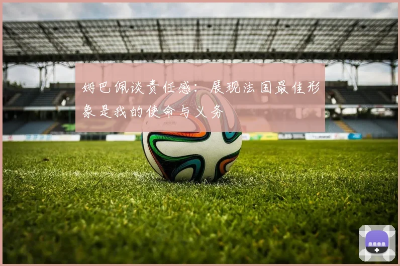 姆巴佩谈责任感：展现法国最佳形象是我的使命与义务