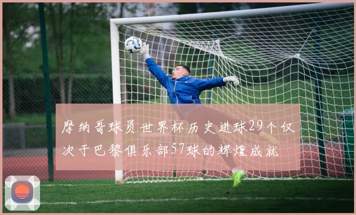 摩纳哥球员世界杯历史进球29个仅次于巴黎俱乐部57球的辉煌成就