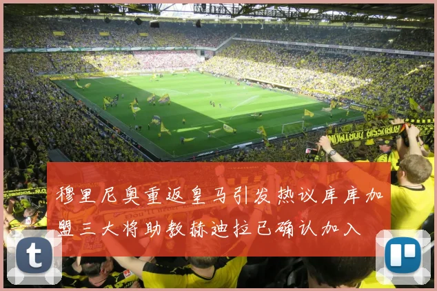 穆里尼奥重返皇马引发热议库库加盟三大将助教赫迪拉已确认加入