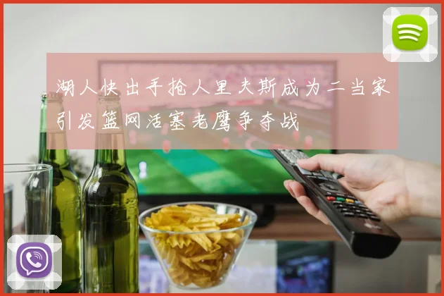 湖人快出手抢人里夫斯成为二当家引发篮网活塞老鹰争夺战