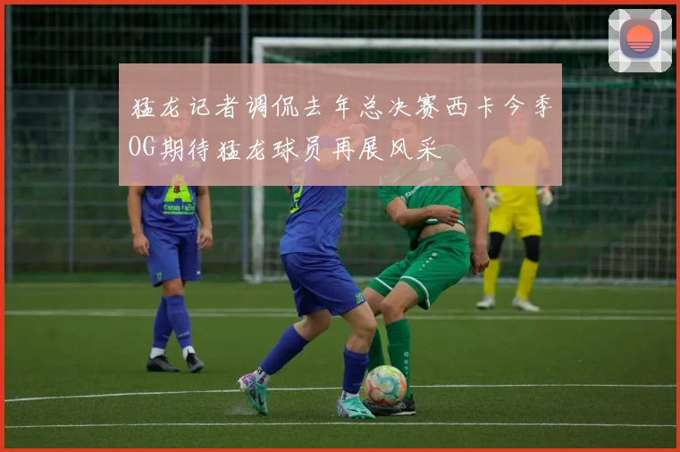 猛龙记者调侃去年总决赛西卡今季OG期待猛龙球员再展风采
