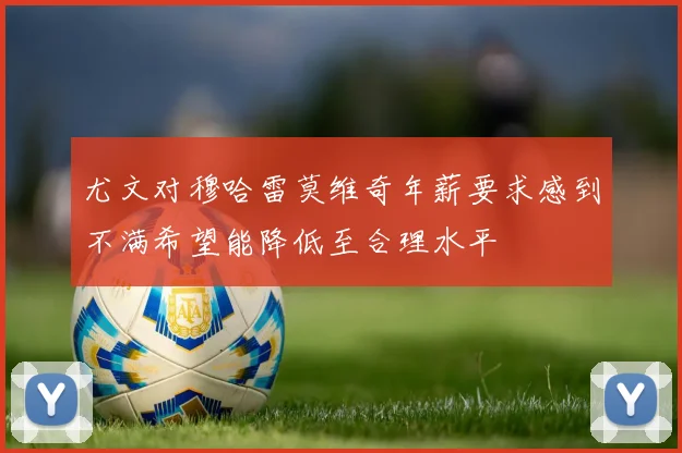 尤文对穆哈雷莫维奇年薪要求感到不满希望能降低至合理水平