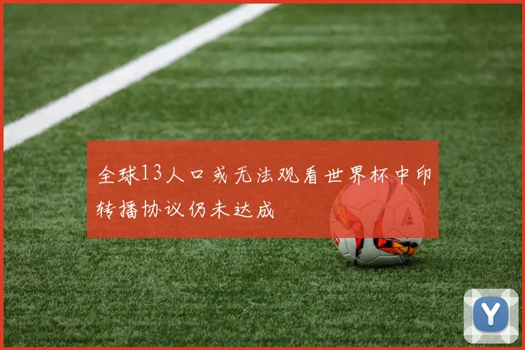 全球13人口或无法观看世界杯中印转播协议仍未达成