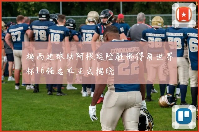 梅西进球助阿根廷险胜佛得角世界杯16强名单正式揭晓