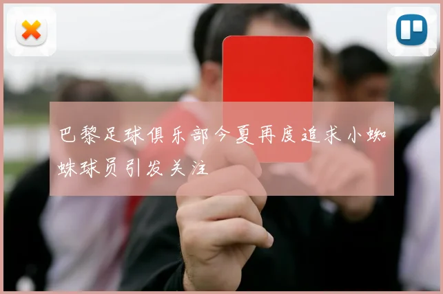 巴黎足球俱乐部今夏再度追求小蜘蛛球员引发关注