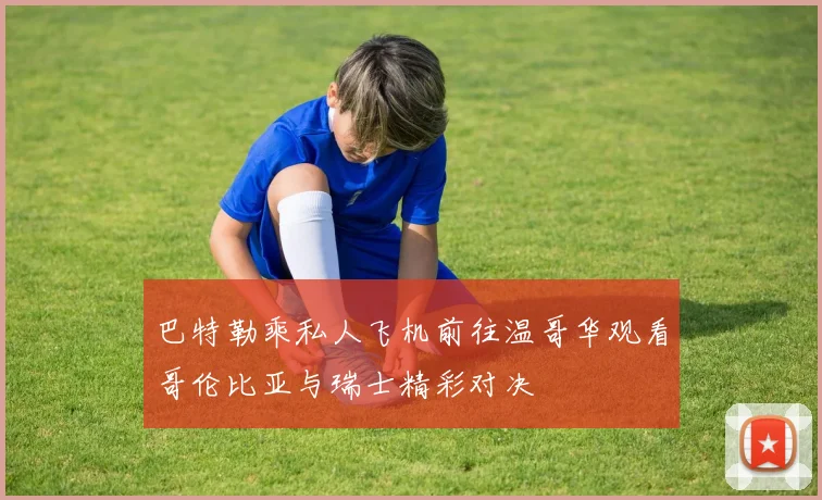 巴特勒乘私人飞机前往温哥华观看哥伦比亚与瑞士精彩对决