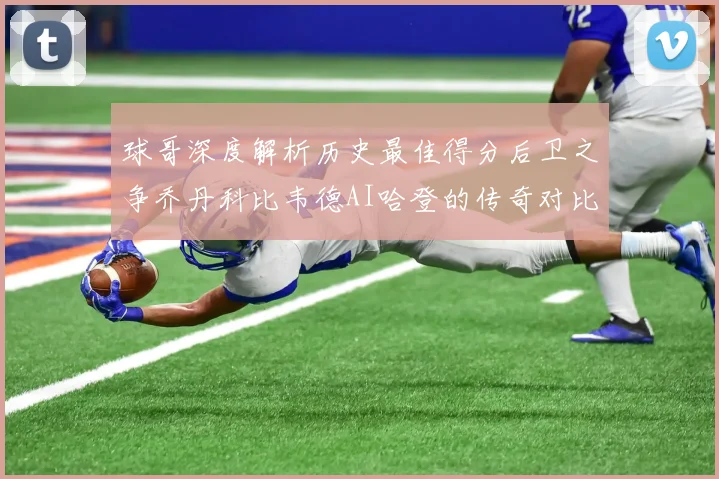球哥深度解析历史最佳得分后卫之争乔丹科比韦德AI哈登的传奇对比