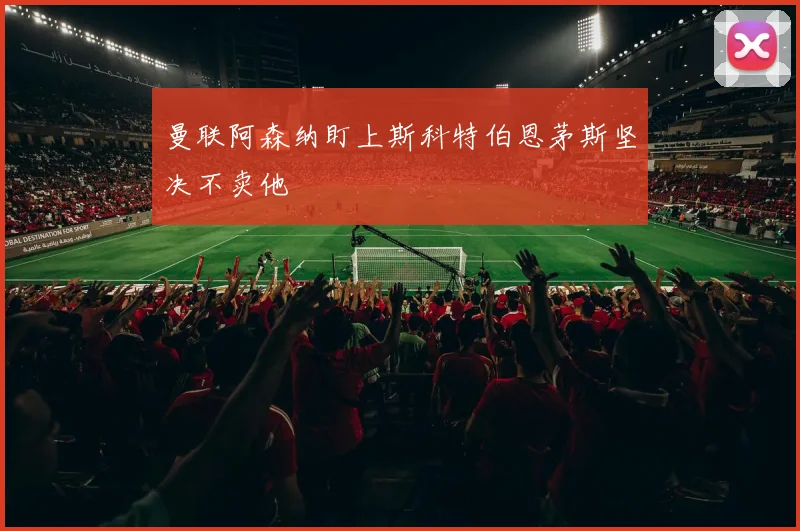 曼联阿森纳盯上斯科特伯恩茅斯坚决不卖他