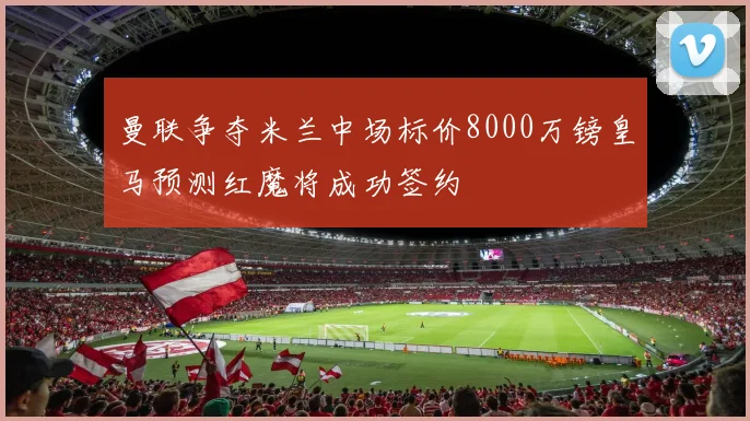 曼联争夺米兰中场标价8000万镑皇马预测红魔将成功签约