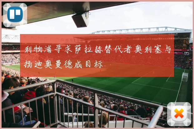 利物浦寻求萨拉赫替代者奥利塞与扬迪奥曼德成目标