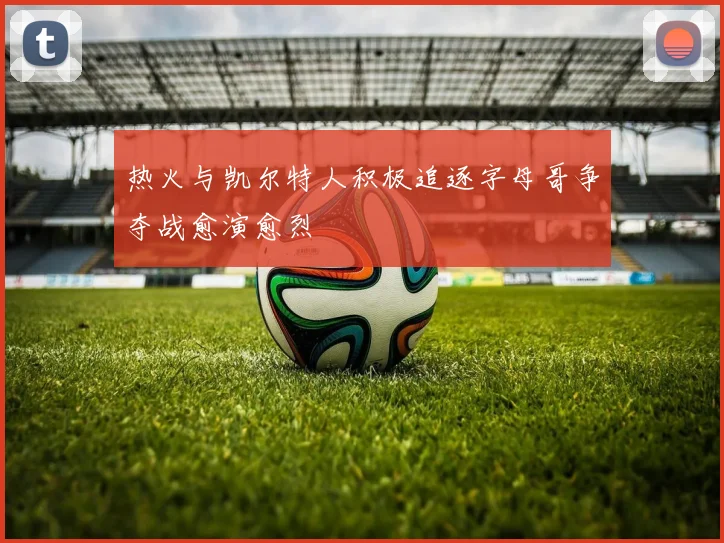 热火与凯尔特人积极追逐字母哥争夺战愈演愈烈