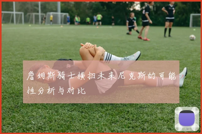 詹姆斯骑士横扫未来尼克斯的可能性分析与对比