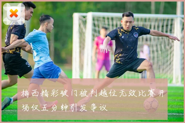 梅西精彩破门被判越位无效比赛开场仅五分钟引发争议