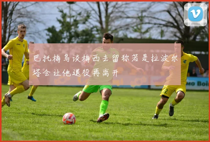 巴托梅乌谈梅西去留称若是拉波尔塔会让他退役再离开